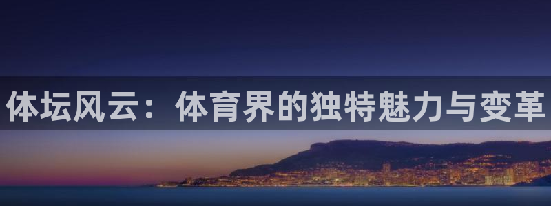 一竞技官网下载平台注册：体坛风云：体育界的独特魅力与