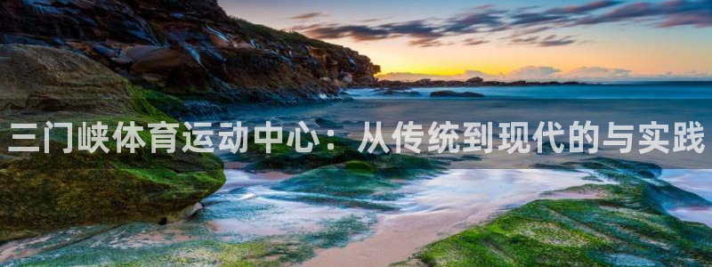 一竞技官网下载注册：三门峡体育运动中心：从传统到现代的与实践