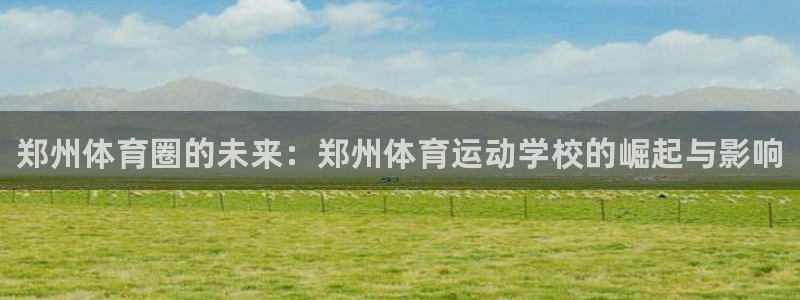 一竞技官网下载：郑州体育圈的未来：郑州体育运动学校的崛起与影