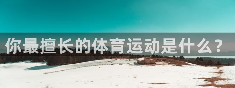 一竞技官网下载平台是正规平台吗安全吗：你最擅长的体育运动是什