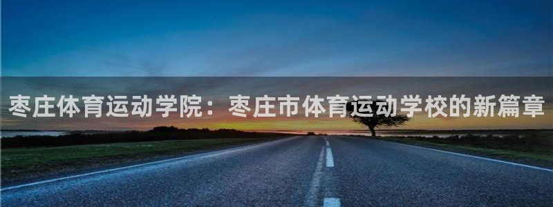 一竞技官网下载平台注册流程视频：枣庄体育运动学院：枣