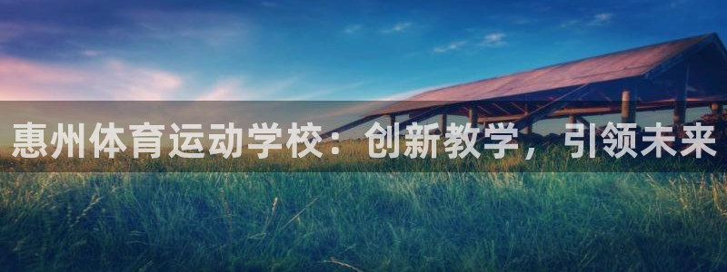 一竞技官网下载注册：惠州体育运动学校：创新教学，引领