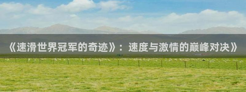 一竞技官方正版app集团官网首页网址：《速滑世界冠军