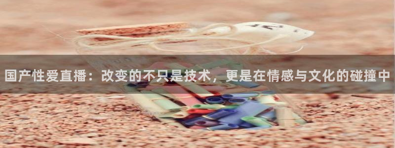 极速体育雨燕直播观看：国产性爱直播：改变的不只是技术，更是在情感与文化的碰撞中